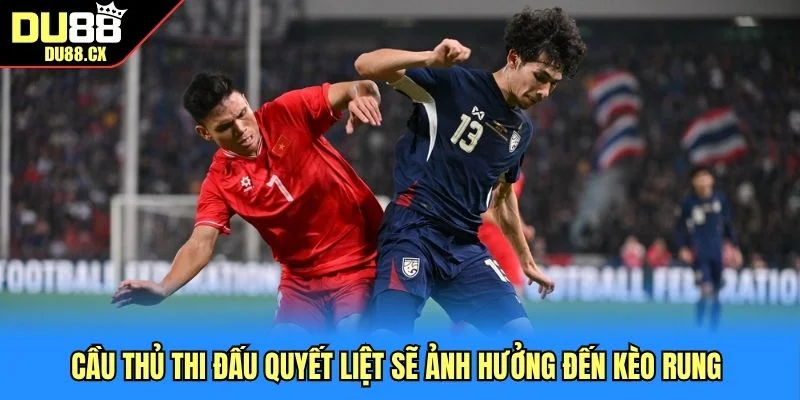 Cầu thủ thi đấu quyết liệt sẽ ảnh hưởng đến kèo rung