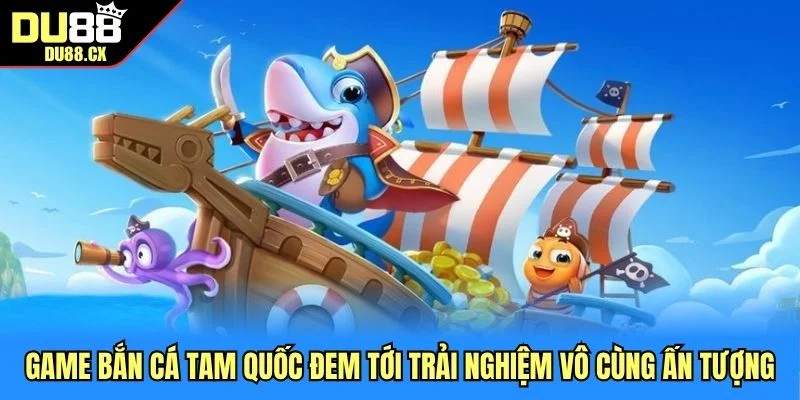 Game bắn cá Tam Quốc đem tới trải nghiệm vô cùng ấn tượng