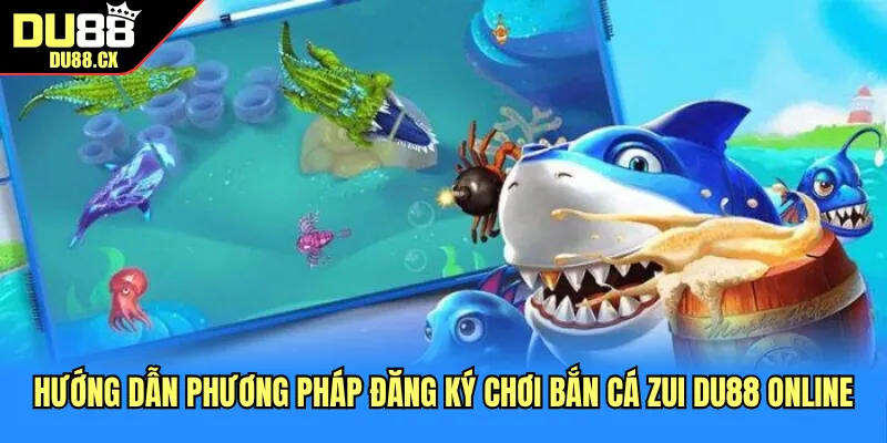 Hướng dẫn phương pháp đăng ký chơi bắn cá zui DU88 online