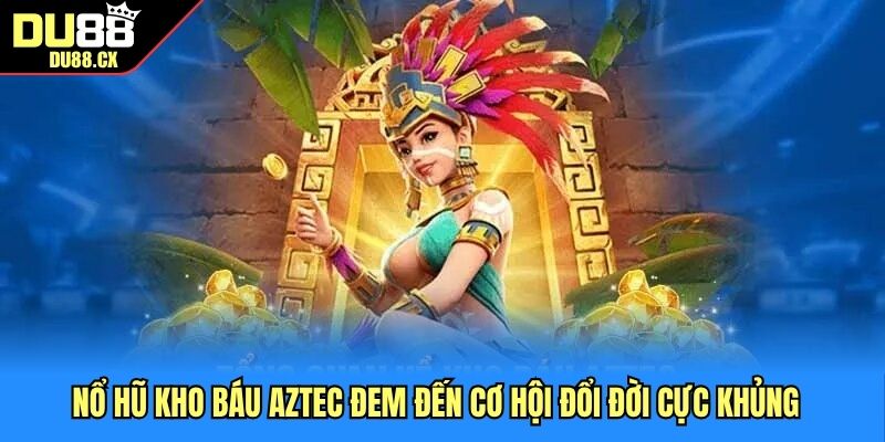 Nổ hũ kho báu Aztec đem đến cơ hội đổi đời cực khủng